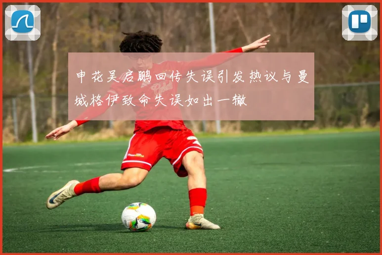 申花吴启鹏回传失误引发热议与曼城格伊致命失误如出一辙