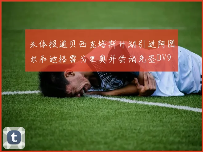 米体报道贝西克塔斯计划引进阿图尔和迪格雷戈里奥并尝试免签DV9