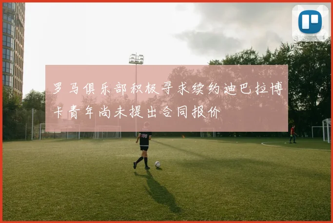 罗马俱乐部积极寻求续约迪巴拉博卡青年尚未提出合同报价
