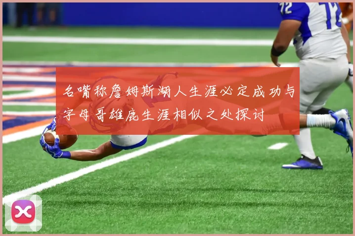 名嘴称詹姆斯湖人生涯必定成功与字母哥雄鹿生涯相似之处探讨