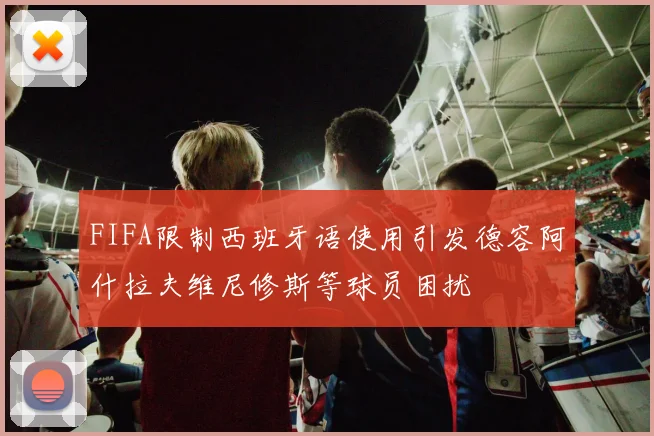 FIFA限制西班牙语使用引发德容阿什拉夫维尼修斯等球员困扰
