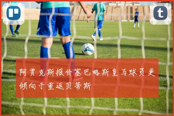 阿贾克斯报价塞巴略斯皇马球员更倾向于重返贝蒂斯