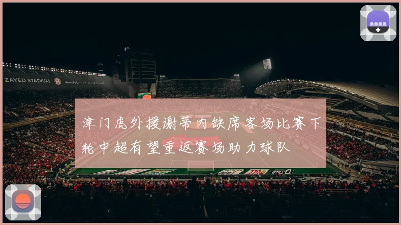 津门虎外援谢蒂内缺席客场比赛下轮中超有望重返赛场助力球队