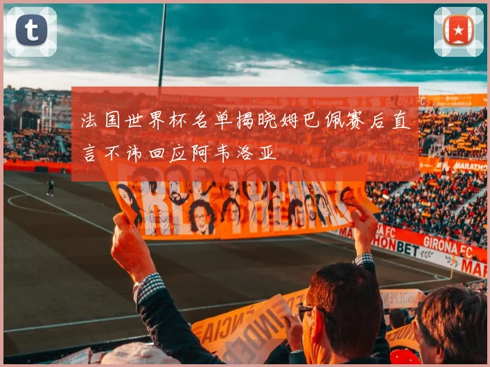 法国世界杯名单揭晓姆巴佩赛后直言不讳回应阿韦洛亚