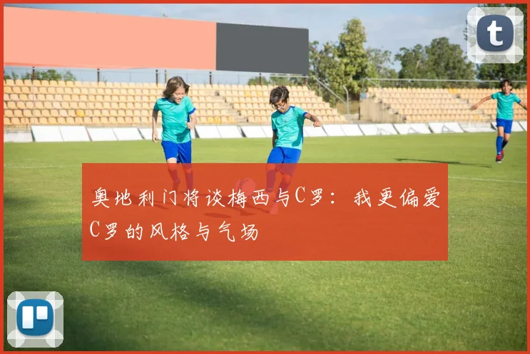 奥地利门将谈梅西与C罗：我更偏爱C罗的风格与气场
