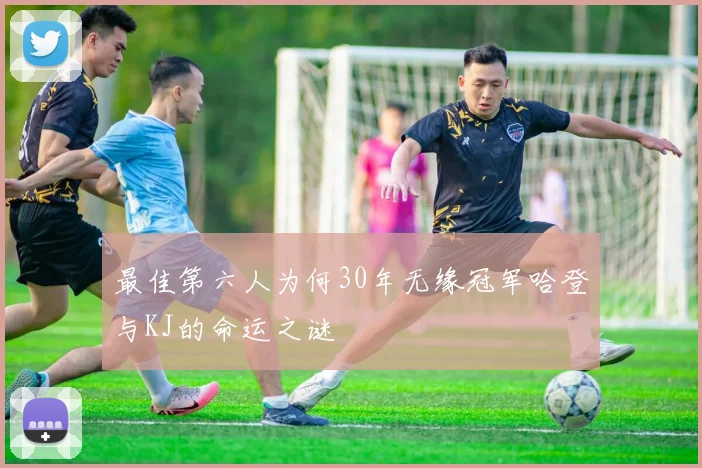 最佳第六人为何30年无缘冠军哈登与KJ的命运之谜