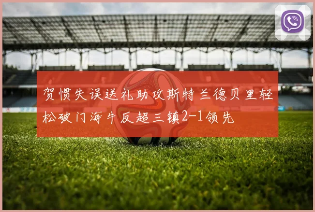 贺惯失误送礼助攻斯特兰德贝里轻松破门海牛反超三镇2-1领先