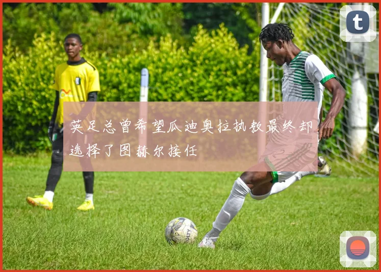英足总曾希望瓜迪奥拉执教最终却选择了图赫尔接任