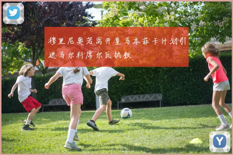 穆里尼奥若离开皇马本菲卡计划引进马尔科席尔瓦执教
