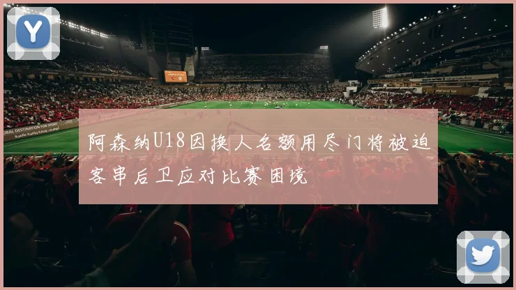 阿森纳U18因换人名额用尽门将被迫客串后卫应对比赛困境